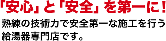 「安心」と「安全」を第一に！熟練の技術力で安全第一な施工を行う給湯器専門店です。